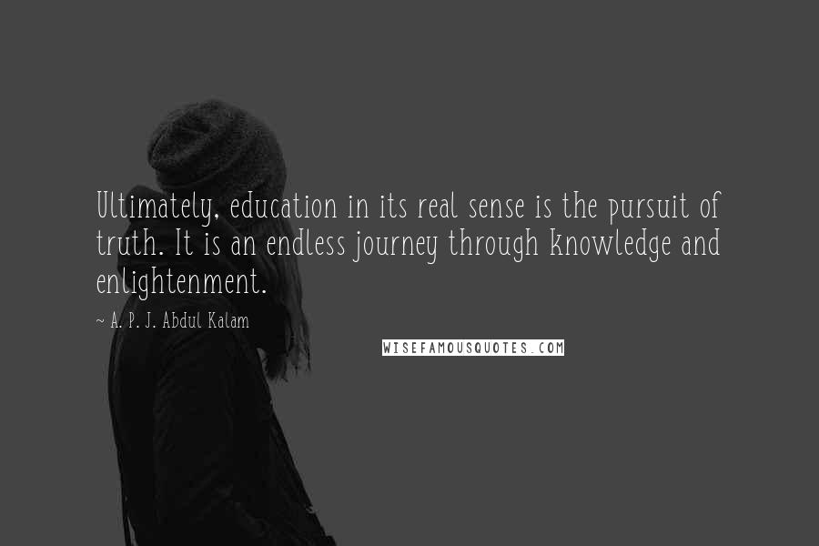 A. P. J. Abdul Kalam Quotes: Ultimately, education in its real sense is the pursuit of truth. It is an endless journey through knowledge and enlightenment.