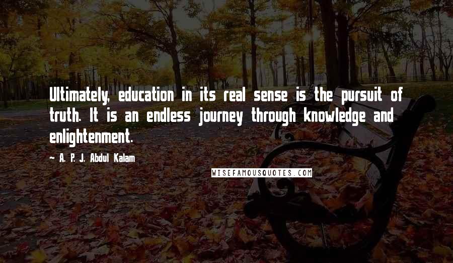 A. P. J. Abdul Kalam Quotes: Ultimately, education in its real sense is the pursuit of truth. It is an endless journey through knowledge and enlightenment.