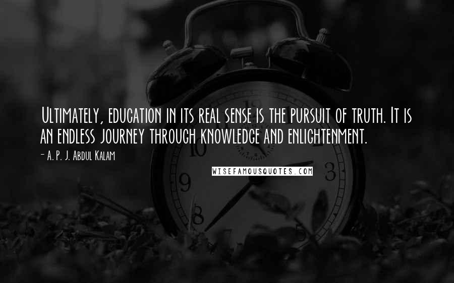 A. P. J. Abdul Kalam Quotes: Ultimately, education in its real sense is the pursuit of truth. It is an endless journey through knowledge and enlightenment.