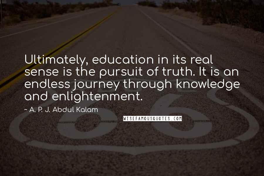 A. P. J. Abdul Kalam Quotes: Ultimately, education in its real sense is the pursuit of truth. It is an endless journey through knowledge and enlightenment.