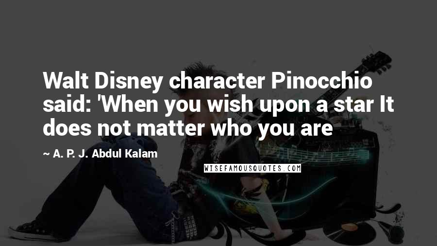 A. P. J. Abdul Kalam Quotes: Walt Disney character Pinocchio said: 'When you wish upon a star It does not matter who you are