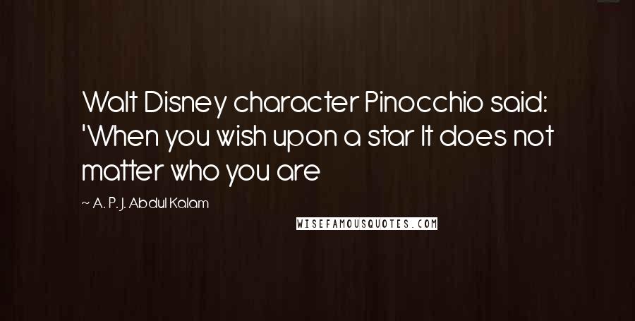 A. P. J. Abdul Kalam Quotes: Walt Disney character Pinocchio said: 'When you wish upon a star It does not matter who you are