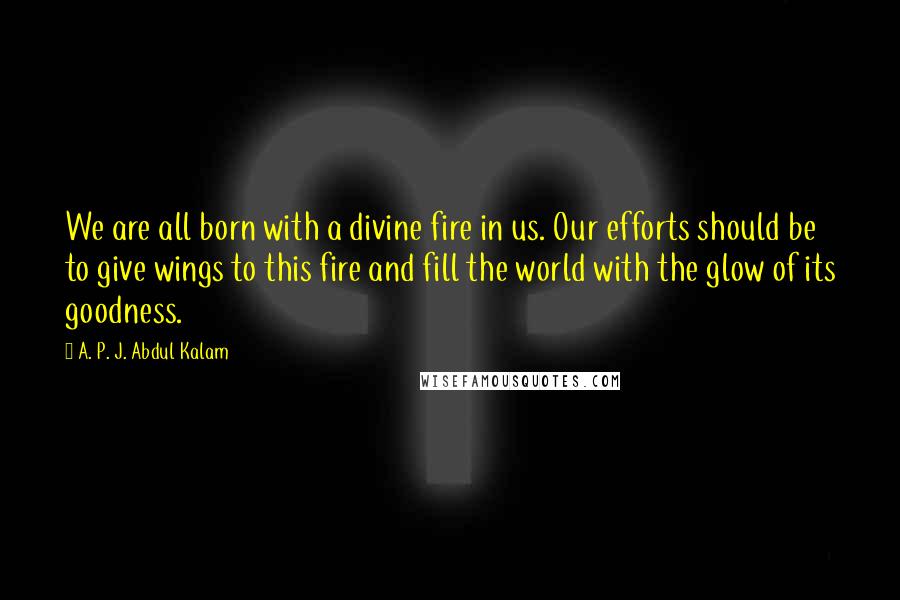 A. P. J. Abdul Kalam Quotes: We are all born with a divine fire in us. Our efforts should be to give wings to this fire and fill the world with the glow of its goodness.