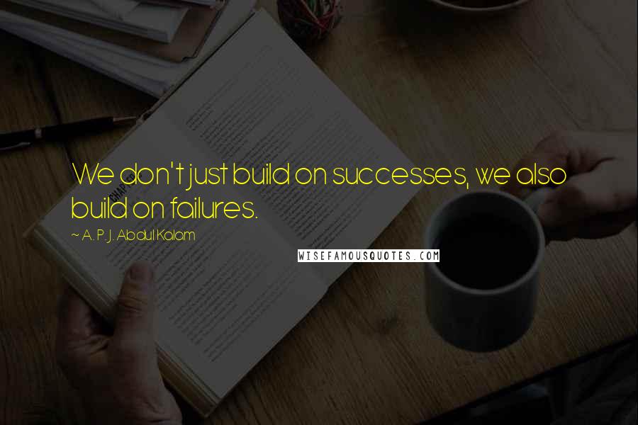 A. P. J. Abdul Kalam Quotes: We don't just build on successes, we also build on failures.