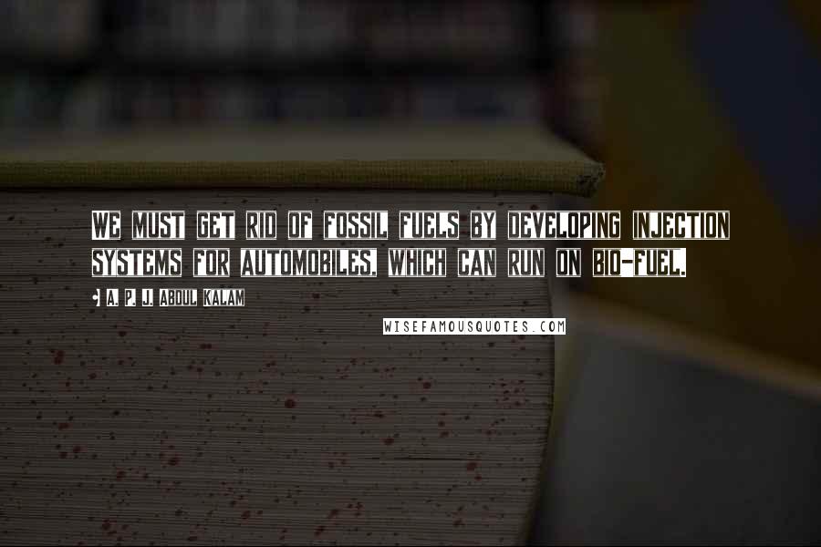 A. P. J. Abdul Kalam Quotes: We must get rid of fossil fuels by developing injection systems for automobiles, which can run on bio-fuel.