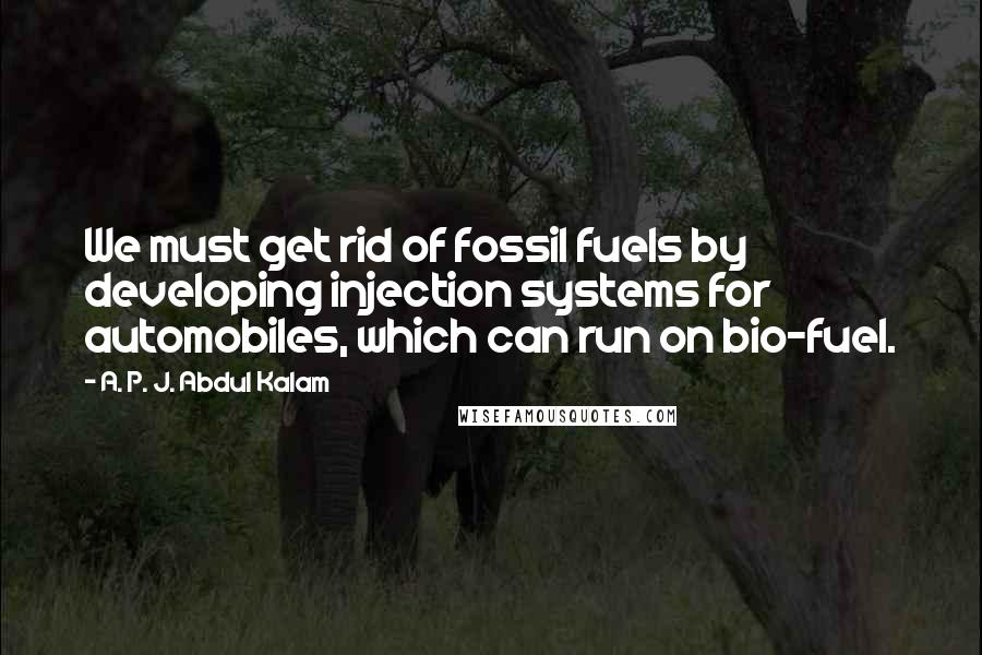 A. P. J. Abdul Kalam Quotes: We must get rid of fossil fuels by developing injection systems for automobiles, which can run on bio-fuel.