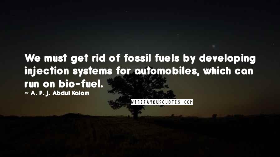 A. P. J. Abdul Kalam Quotes: We must get rid of fossil fuels by developing injection systems for automobiles, which can run on bio-fuel.