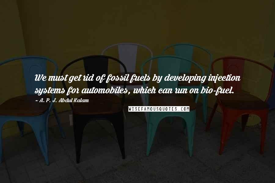 A. P. J. Abdul Kalam Quotes: We must get rid of fossil fuels by developing injection systems for automobiles, which can run on bio-fuel.