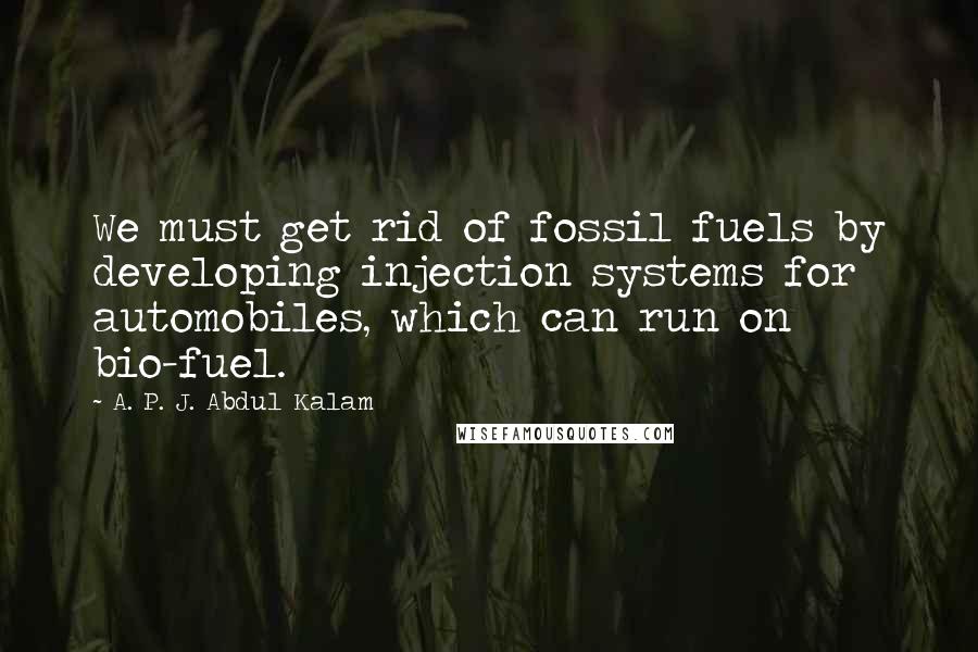 A. P. J. Abdul Kalam Quotes: We must get rid of fossil fuels by developing injection systems for automobiles, which can run on bio-fuel.