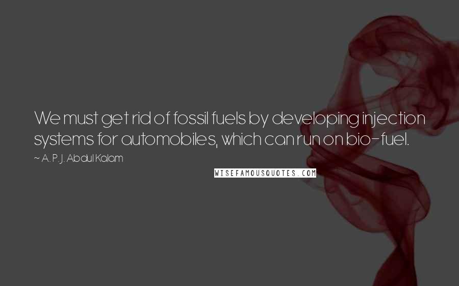 A. P. J. Abdul Kalam Quotes: We must get rid of fossil fuels by developing injection systems for automobiles, which can run on bio-fuel.