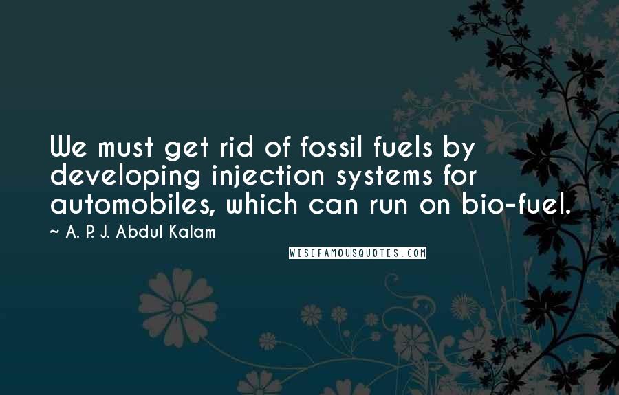 A. P. J. Abdul Kalam Quotes: We must get rid of fossil fuels by developing injection systems for automobiles, which can run on bio-fuel.