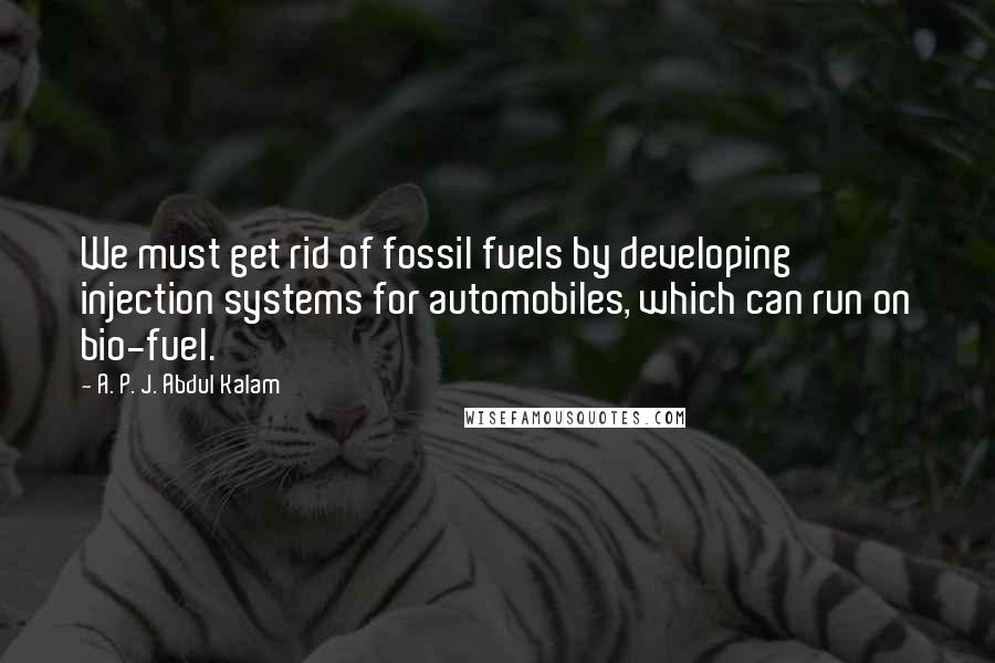 A. P. J. Abdul Kalam Quotes: We must get rid of fossil fuels by developing injection systems for automobiles, which can run on bio-fuel.