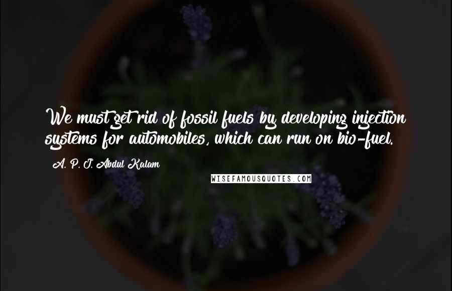 A. P. J. Abdul Kalam Quotes: We must get rid of fossil fuels by developing injection systems for automobiles, which can run on bio-fuel.