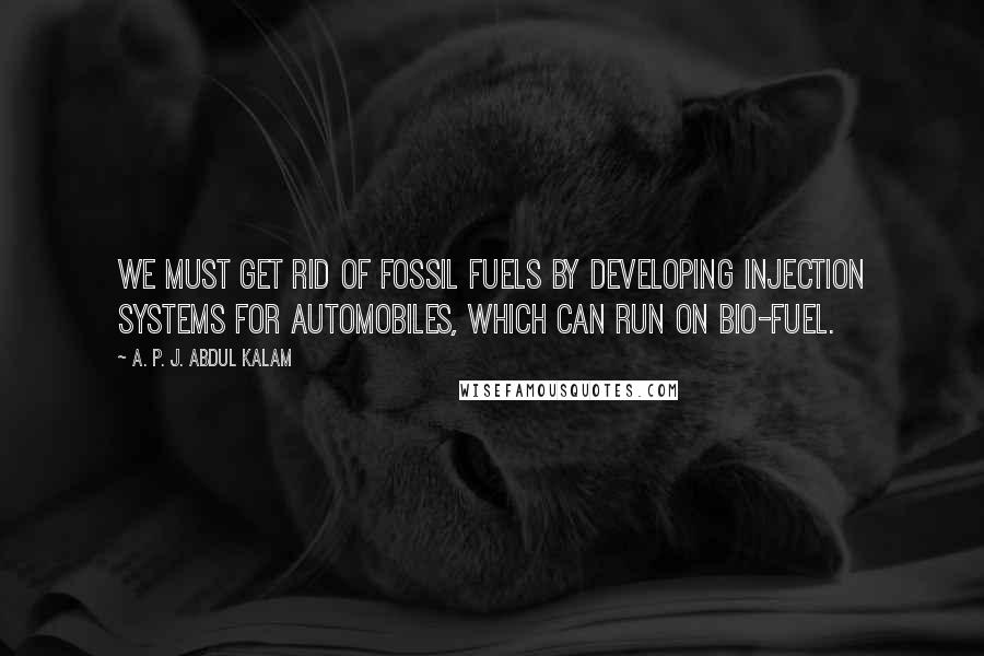 A. P. J. Abdul Kalam Quotes: We must get rid of fossil fuels by developing injection systems for automobiles, which can run on bio-fuel.