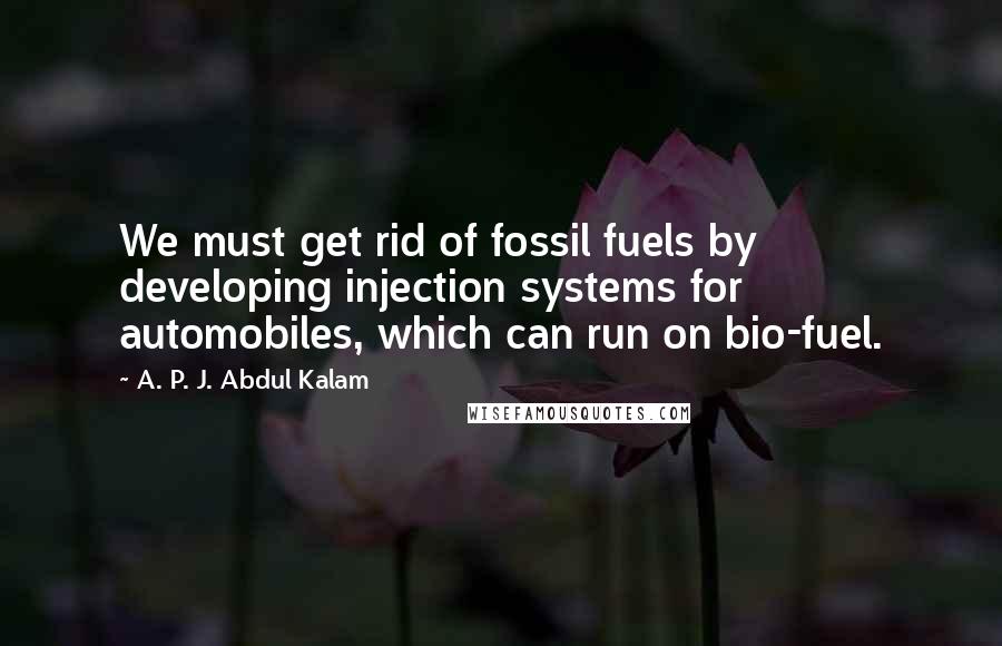 A. P. J. Abdul Kalam Quotes: We must get rid of fossil fuels by developing injection systems for automobiles, which can run on bio-fuel.