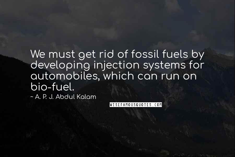 A. P. J. Abdul Kalam Quotes: We must get rid of fossil fuels by developing injection systems for automobiles, which can run on bio-fuel.