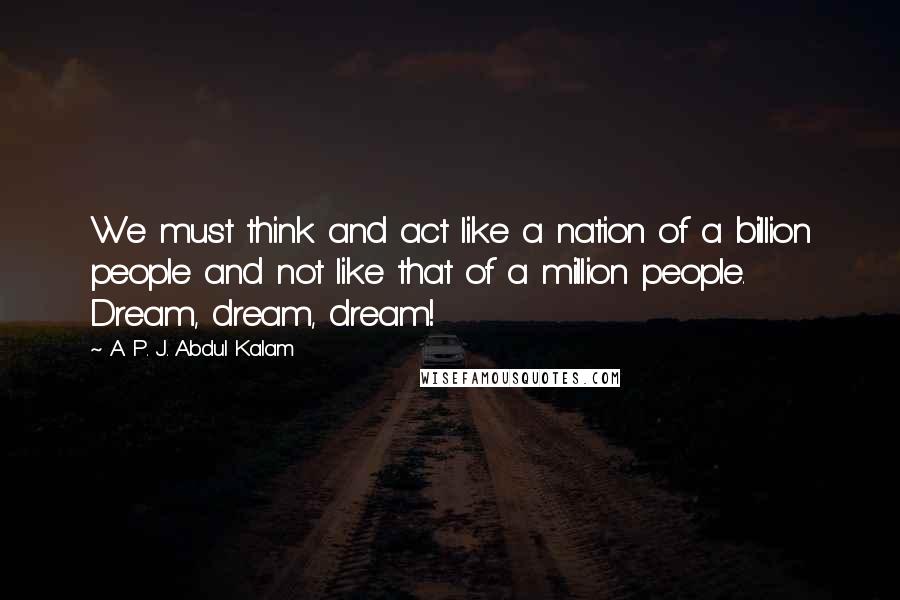 A. P. J. Abdul Kalam Quotes: We must think and act like a nation of a billion people and not like that of a million people. Dream, dream, dream!