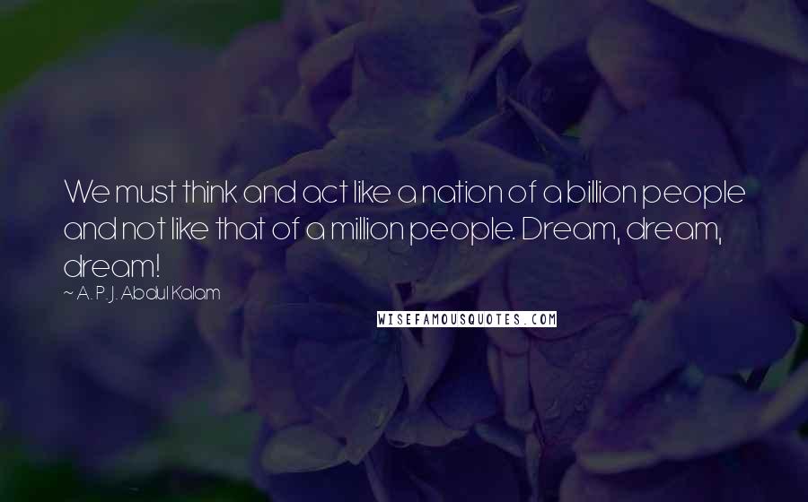 A. P. J. Abdul Kalam Quotes: We must think and act like a nation of a billion people and not like that of a million people. Dream, dream, dream!