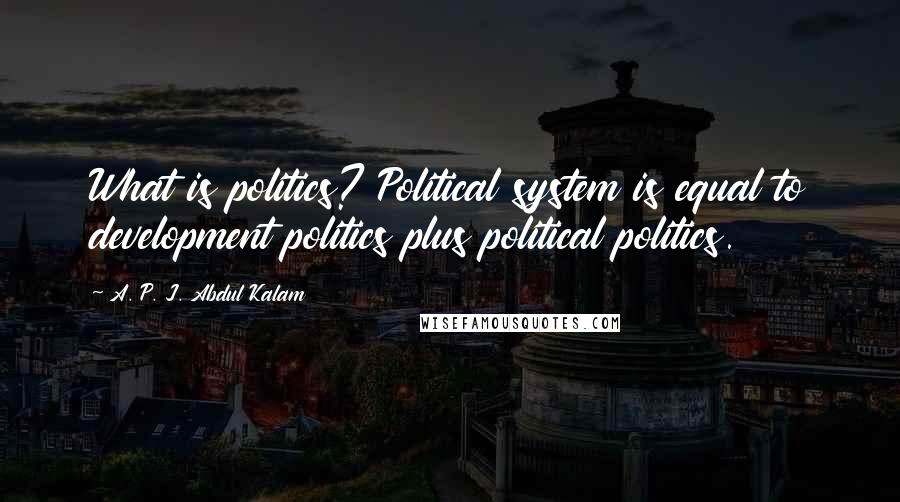 A. P. J. Abdul Kalam Quotes: What is politics? Political system is equal to development politics plus political politics.