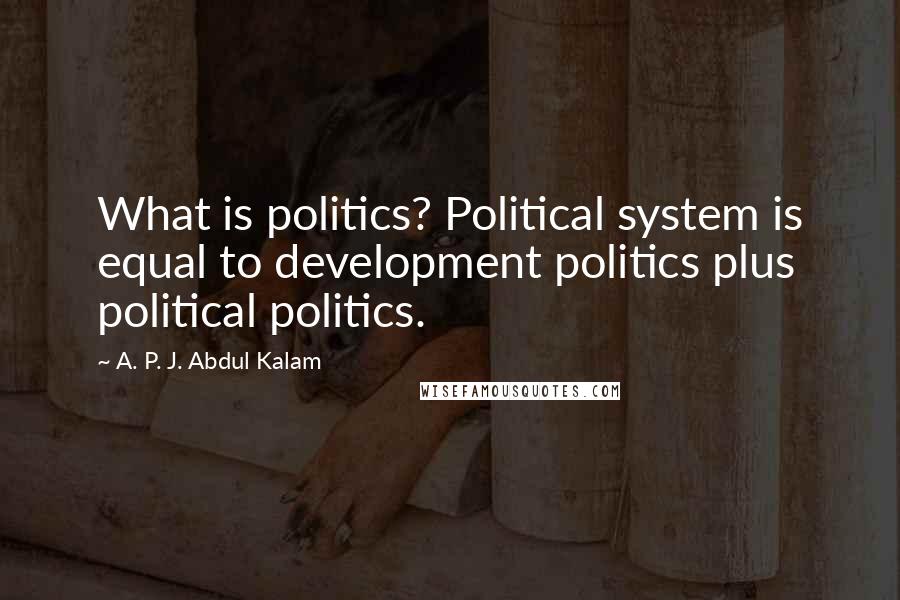 A. P. J. Abdul Kalam Quotes: What is politics? Political system is equal to development politics plus political politics.