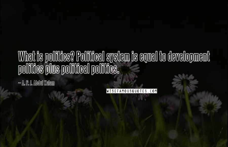 A. P. J. Abdul Kalam Quotes: What is politics? Political system is equal to development politics plus political politics.