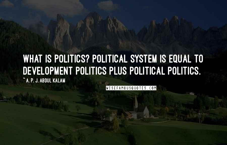 A. P. J. Abdul Kalam Quotes: What is politics? Political system is equal to development politics plus political politics.