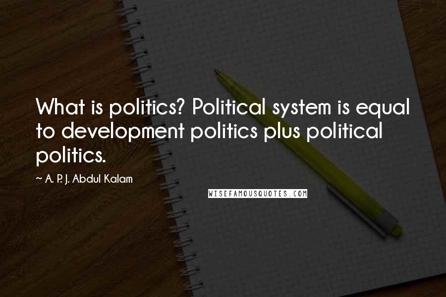 A. P. J. Abdul Kalam Quotes: What is politics? Political system is equal to development politics plus political politics.