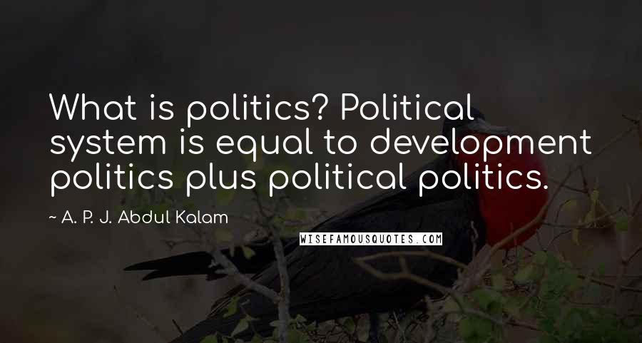 A. P. J. Abdul Kalam Quotes: What is politics? Political system is equal to development politics plus political politics.