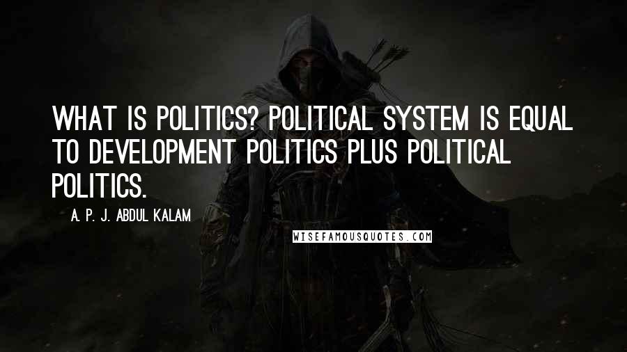 A. P. J. Abdul Kalam Quotes: What is politics? Political system is equal to development politics plus political politics.