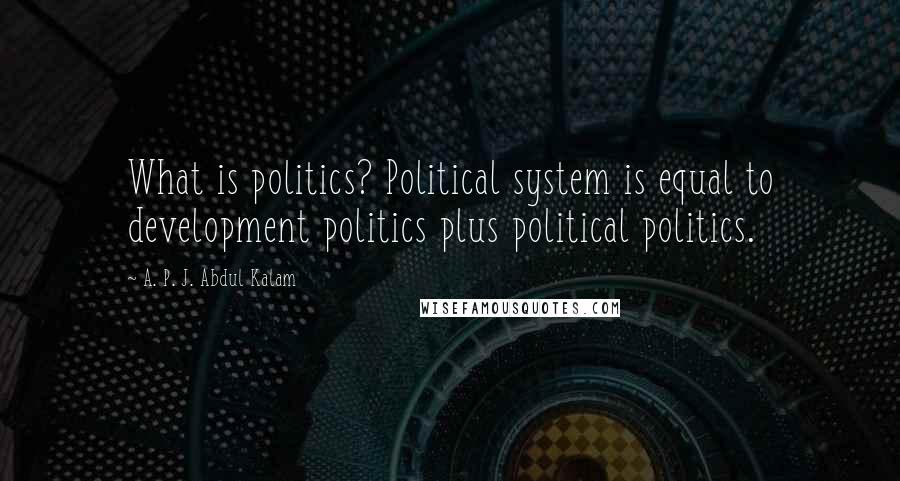 A. P. J. Abdul Kalam Quotes: What is politics? Political system is equal to development politics plus political politics.