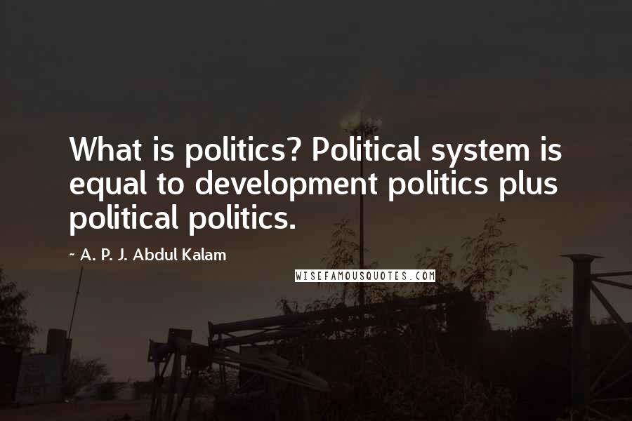 A. P. J. Abdul Kalam Quotes: What is politics? Political system is equal to development politics plus political politics.