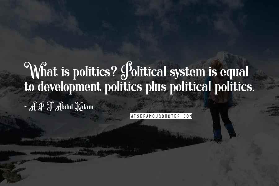 A. P. J. Abdul Kalam Quotes: What is politics? Political system is equal to development politics plus political politics.