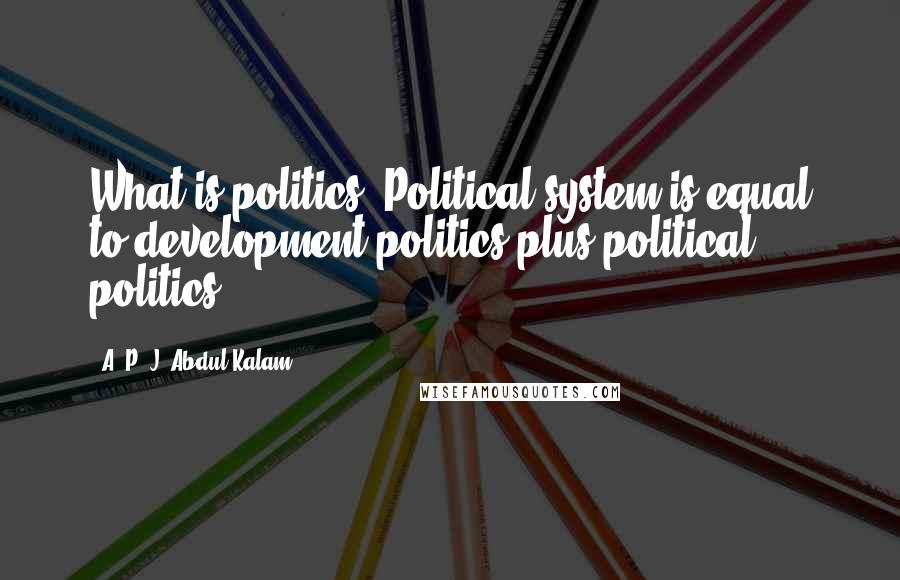 A. P. J. Abdul Kalam Quotes: What is politics? Political system is equal to development politics plus political politics.