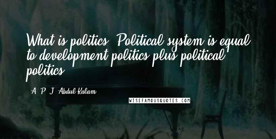 A. P. J. Abdul Kalam Quotes: What is politics? Political system is equal to development politics plus political politics.