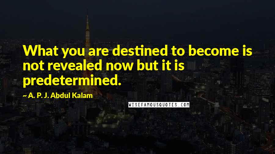 A. P. J. Abdul Kalam Quotes: What you are destined to become is not revealed now but it is predetermined.