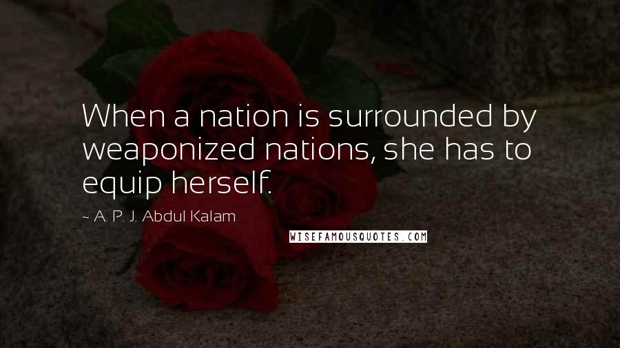 A. P. J. Abdul Kalam Quotes: When a nation is surrounded by weaponized nations, she has to equip herself.