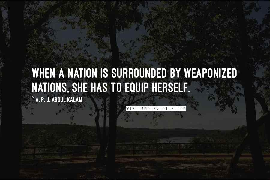 A. P. J. Abdul Kalam Quotes: When a nation is surrounded by weaponized nations, she has to equip herself.