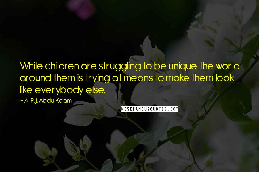 A. P. J. Abdul Kalam Quotes: While children are struggling to be unique, the world around them is trying all means to make them look like everybody else.