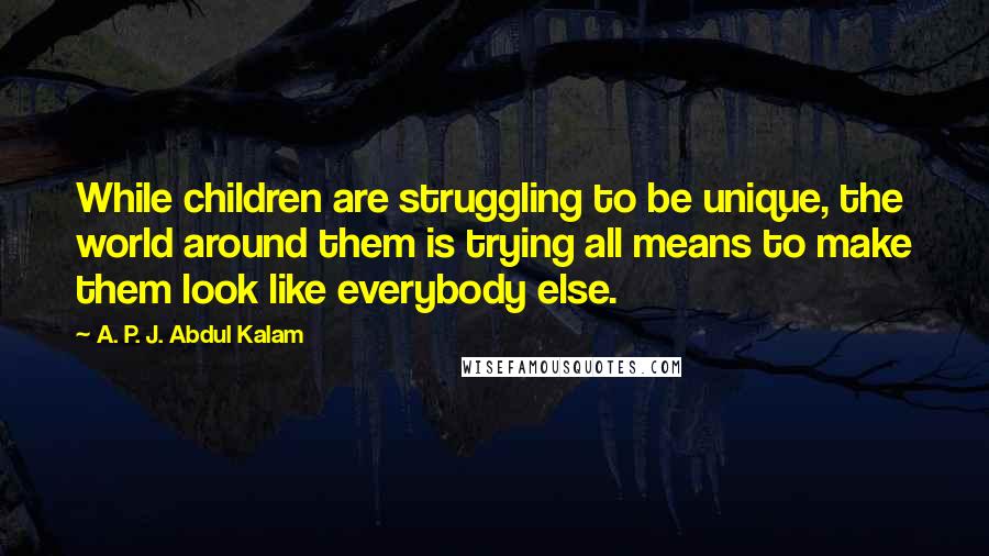 A. P. J. Abdul Kalam Quotes: While children are struggling to be unique, the world around them is trying all means to make them look like everybody else.