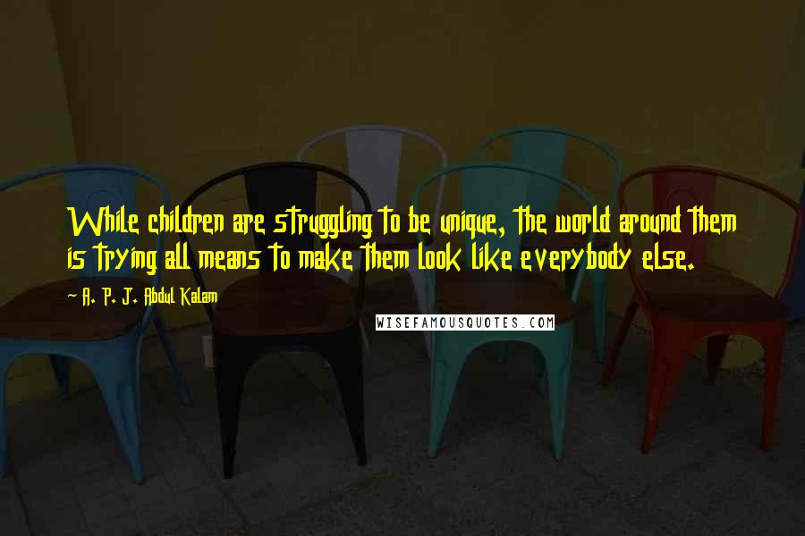 A. P. J. Abdul Kalam Quotes: While children are struggling to be unique, the world around them is trying all means to make them look like everybody else.