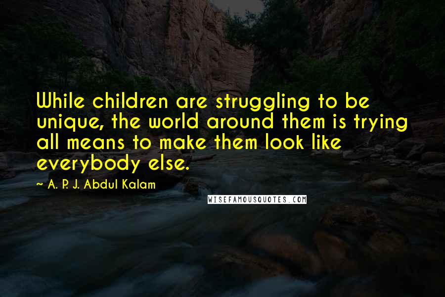 A. P. J. Abdul Kalam Quotes: While children are struggling to be unique, the world around them is trying all means to make them look like everybody else.