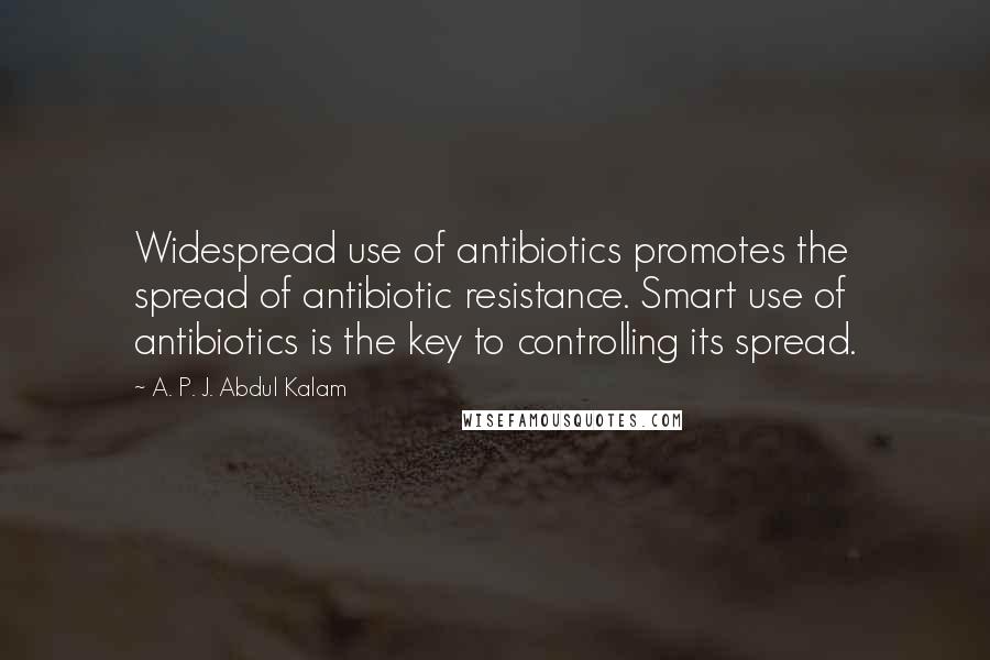 A. P. J. Abdul Kalam Quotes: Widespread use of antibiotics promotes the spread of antibiotic resistance. Smart use of antibiotics is the key to controlling its spread.