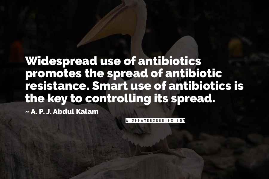 A. P. J. Abdul Kalam Quotes: Widespread use of antibiotics promotes the spread of antibiotic resistance. Smart use of antibiotics is the key to controlling its spread.