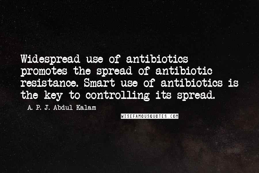 A. P. J. Abdul Kalam Quotes: Widespread use of antibiotics promotes the spread of antibiotic resistance. Smart use of antibiotics is the key to controlling its spread.