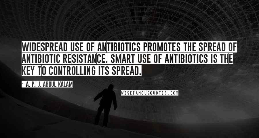 A. P. J. Abdul Kalam Quotes: Widespread use of antibiotics promotes the spread of antibiotic resistance. Smart use of antibiotics is the key to controlling its spread.