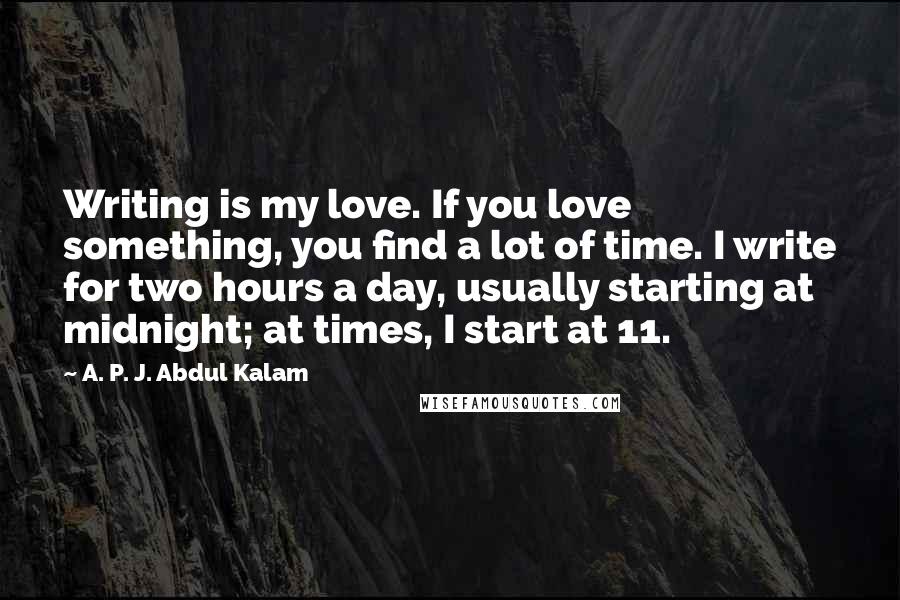 A. P. J. Abdul Kalam Quotes: Writing is my love. If you love something, you find a lot of time. I write for two hours a day, usually starting at midnight; at times, I start at 11.