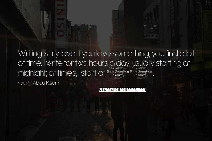 A. P. J. Abdul Kalam Quotes: Writing is my love. If you love something, you find a lot of time. I write for two hours a day, usually starting at midnight; at times, I start at 11.