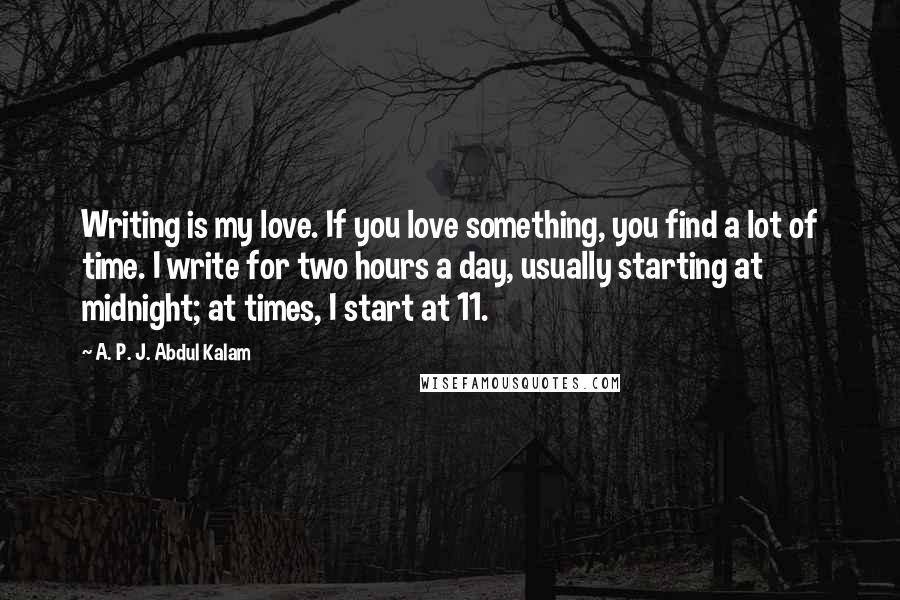 A. P. J. Abdul Kalam Quotes: Writing is my love. If you love something, you find a lot of time. I write for two hours a day, usually starting at midnight; at times, I start at 11.