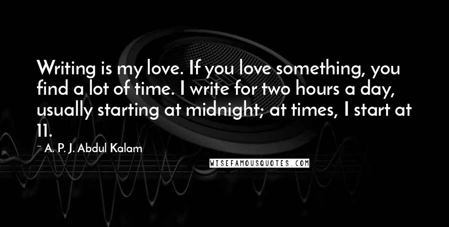 A. P. J. Abdul Kalam Quotes: Writing is my love. If you love something, you find a lot of time. I write for two hours a day, usually starting at midnight; at times, I start at 11.