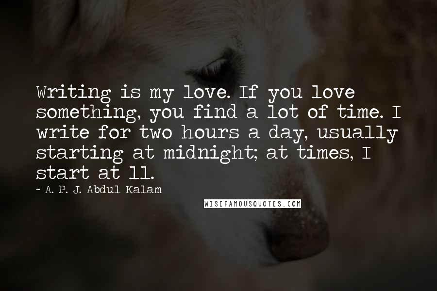 A. P. J. Abdul Kalam Quotes: Writing is my love. If you love something, you find a lot of time. I write for two hours a day, usually starting at midnight; at times, I start at 11.